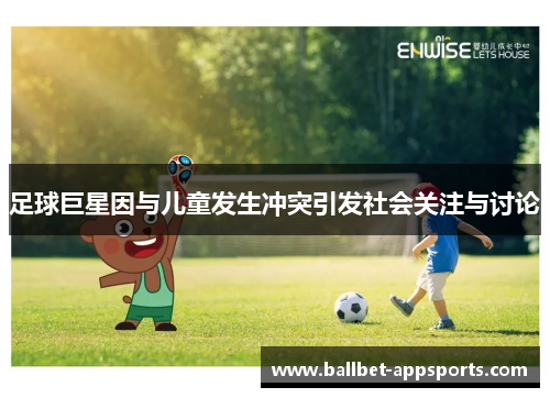 足球巨星因与儿童发生冲突引发社会关注与讨论