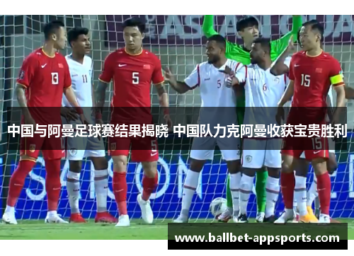 中国与阿曼足球赛结果揭晓 中国队力克阿曼收获宝贵胜利